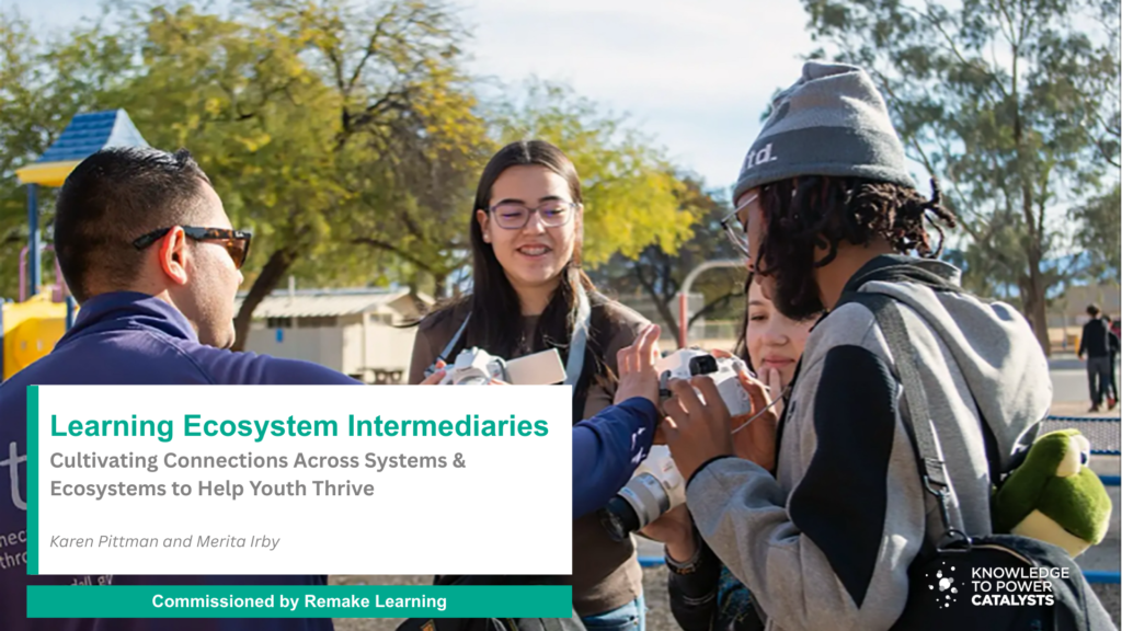 Picture of young adults talking with an adult leader. Labeled with Learning Ecosystem Intermediaries: Cultivating Connections Across Systems & Ecosystems to Help Youth Thrive Karen Pittman & Merita Irby Commissioned by Remake Learning KP Catalysts Logo